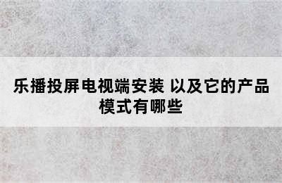 乐播投屏电视端安装 以及它的产品模式有哪些